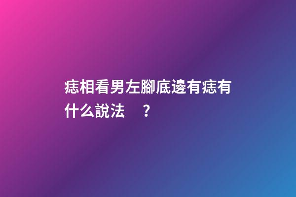 痣相看男左腳底邊有痣有什么說法？